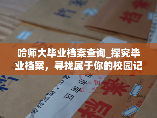 哈师大毕业档案查询_探究毕业档案，寻找属于你的校园记忆。