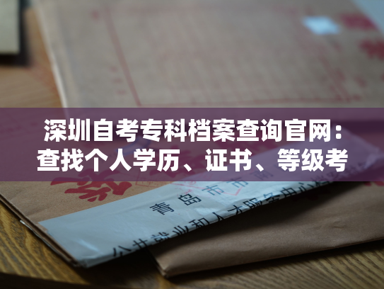 深圳自考专科档案查询官网：查找个人学历、证书、等级考试成绩和考籍信息