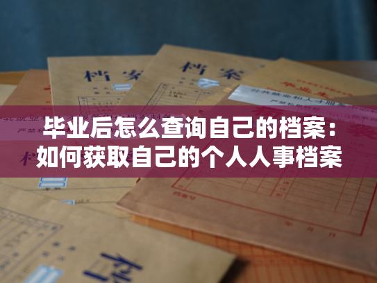 毕业后怎么查询自己的档案：如何获取自己的个人人事档案？