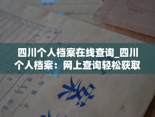 四川个人档案在线查询_四川个人档案：网上查询轻松获取