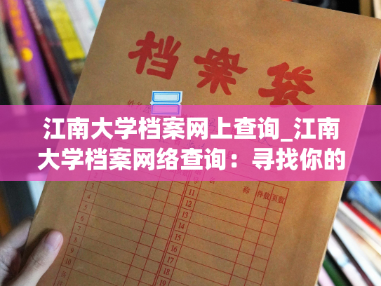 江南大学档案网上查询_江南大学档案网络查询：寻找你的校园记忆