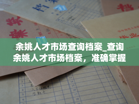余姚人才市场查询档案_查询余姚人才市场档案，准确掌握求职者和招聘方信息。