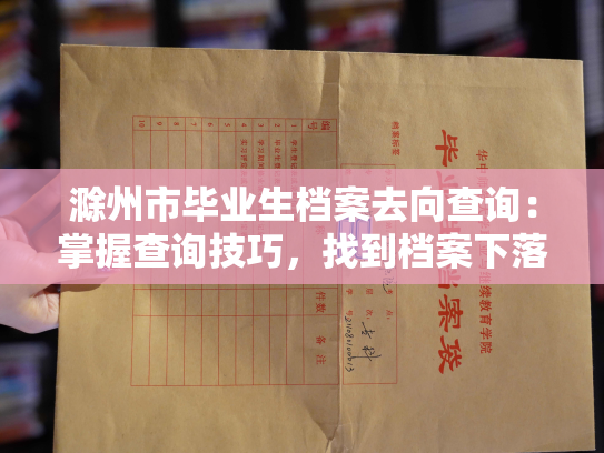 滁州市毕业生档案去向查询：掌握查询技巧，找到档案下落