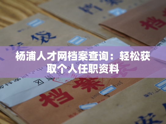 杨浦人才网档案查询：轻松获取个人任职资料