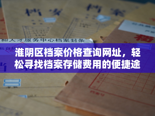 淮阴区档案价格查询网址，轻松寻找档案存储费用的便捷途径