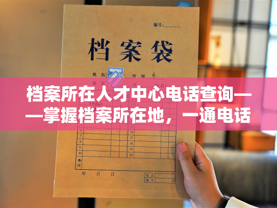 档案所在人才中心电话查询——掌握档案所在地，一通电话即可全知