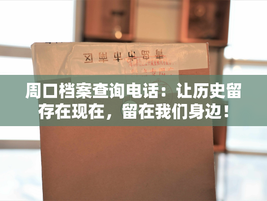周口档案查询电话：让历史留存在现在，留在我们身边！