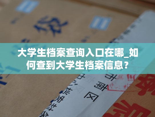 大学生档案查询入口在哪_如何查到大学生档案信息？