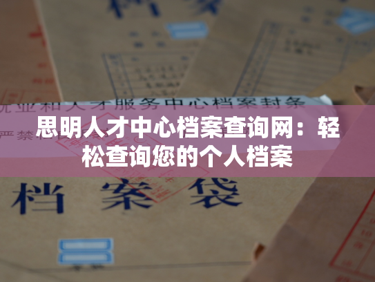 思明人才中心档案查询网：轻松查询您的个人档案
