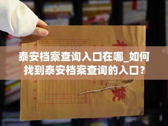 泰安档案查询入口在哪_如何找到泰安档案查询的入口？