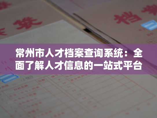 常州市人才档案查询系统：全面了解人才信息的一站式平台