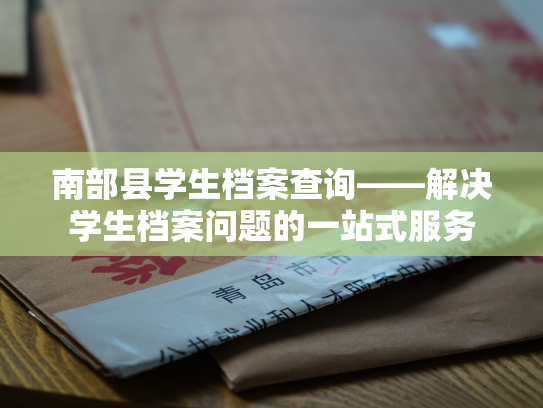 南部县学生档案查询——解决学生档案问题的一站式服务