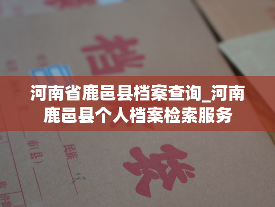 河南省鹿邑县档案查询_河南鹿邑县个人档案检索服务