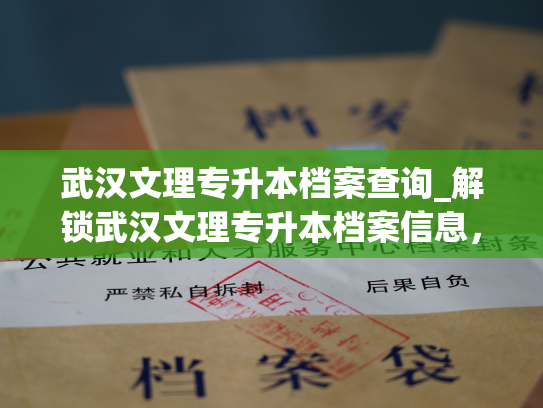 武汉文理专升本档案查询_解锁武汉文理专升本档案信息，畅通查询之路。