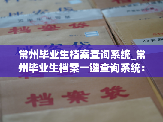 常州毕业生档案查询系统_常州毕业生档案一键查询系统：您的毕业生档案轻松查询！