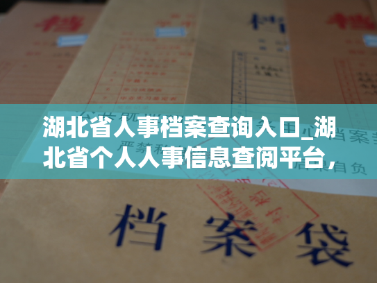 湖北省人事档案查询入口_湖北省个人人事信息查阅平台，畅享便捷查询服务！