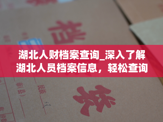 湖北人财档案查询_深入了解湖北人员档案信息，轻松查询