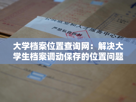 大学档案位置查询网：解决大学生档案调动保存的位置问题