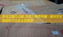 查询上海市档案_寻觅上海市档案--查找历史遗留和个人信息的资源