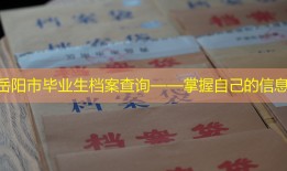 岳阳市毕业生档案查询——掌握自己的信息