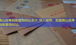 佛山自考档案查询网址多少_深入探寻，发掘佛山自考档案查询网站。