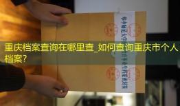 重庆档案查询在哪里查_如何查询重庆市个人档案？