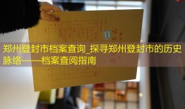郑州登封市档案查询_探寻郑州登封市的历史脉络——档案查阅指南