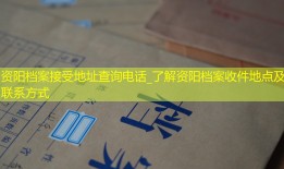 资阳档案接受地址查询电话_了解资阳档案收件地点及联系方式