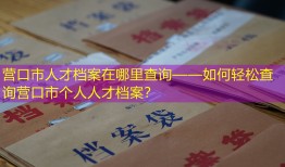 营口市人才档案在哪里查询——如何轻松查询营口市个人人才档案？