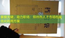 掌握关键，助力职场：郑州市人才市场档案优化利用方案