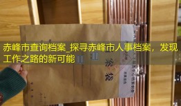 赤峰市查询档案_探寻赤峰市人事档案，发现工作之路的新可能