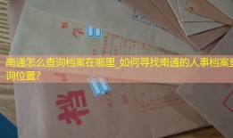 南通怎么查询档案在哪里_如何寻找南通的人事档案查询位置？