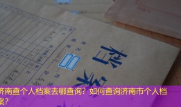 济南查个人档案去哪查询？如何查询济南市个人档案？