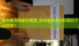 高中查询档案在哪里_如何查询高中时期的个人档案？