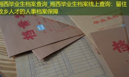 湘西毕业生档案查询_湘西毕业生档案线上查询：留住故乡人才的人事档案保障