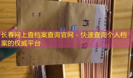 长春网上查档案查询官网 - 快速查询个人档案的权威平台