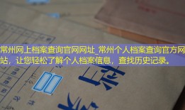 常州网上档案查询官网网址_常州个人档案查询官方网站，让您轻松了解个人档案信息，查找历史记录。