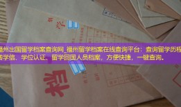 福州出国留学档案查询网_福州留学档案在线查询平台：查询留学历程、转学信、学位认证、留学回国人员档案，方便快捷，一键查询。