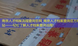 南京人才档案流程查询官网_南京人才档案查询官方网站——轻松了解人才档案查询流程！