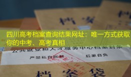 四川高考档案查询结果网址：唯一方式获取你的中考、高考真相