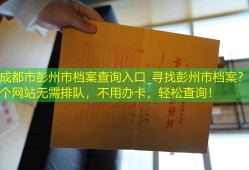 成都市彭州市档案查询入口_寻找彭州市档案？这个网站无需排队，不用办卡，轻松查询！
