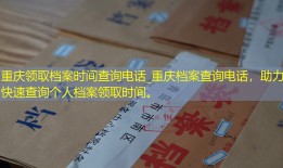 重庆领取档案时间查询电话_重庆档案查询电话，助力快速查询个人档案领取时间。