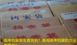 高考档案哪里查询到？查阅高考档案的方法有哪些？