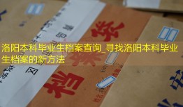 洛阳本科毕业生档案查询_寻找洛阳本科毕业生档案的新方法
