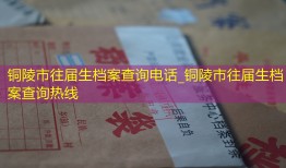 铜陵市往届生档案查询电话_铜陵市往届生档案查询热线