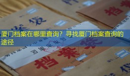 厦门档案在哪里查询？寻找厦门档案查询的途径