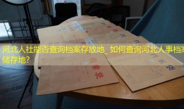 河北人社能否查询档案存放地_ 如何查询河北人事档案储存地？