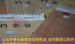 山东外事档案查询官网电话_如何联系山东外事档案查询官网？