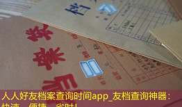 人人好友档案查询时间app_友档查询神器：快速、便捷、省时！
