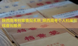 陕西高考档案查询系统_陕西高考个人档案在线查询服务